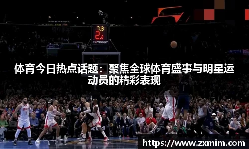 体育今日热点话题：聚焦全球体育盛事与明星运动员的精彩表现