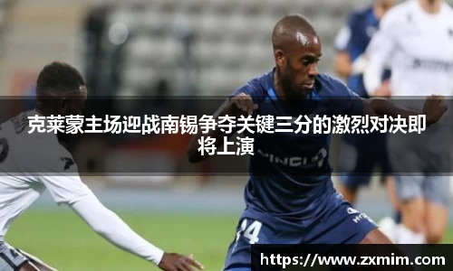 克莱蒙主场迎战南锡争夺关键三分的激烈对决即将上演